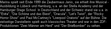 Marina spielt seit Ende 1999 die Zaubermaus Janis, sie erhielt ihre Musical -
Ausbildung in Lbeck und Hamburg, u.a. an der Stella Academy und der 
Hamburger Stage School. In Deutschland und der Schweiz stand sie u.a. in 
