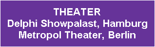 THEATER
Delphi Showpalast, Hamburg
Metropol Theater, Berlin